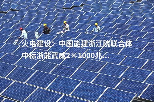 火電建設(shè)：中國能建浙江院聯(lián)合體中標浙能武威2×1000兆瓦調(diào)峰火電機組工程