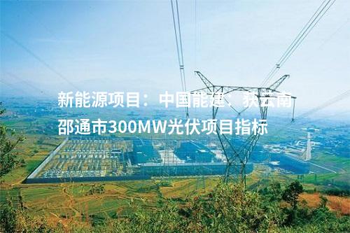 新能源項(xiàng)目：中國能建：獲云南邵通市300MW光伏項(xiàng)目指標(biāo)