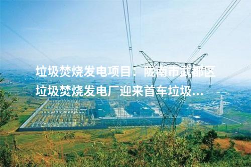 垃圾焚燒發(fā)電項目：隴南市武都區(qū)垃圾焚燒發(fā)電廠迎來首車垃圾進廠