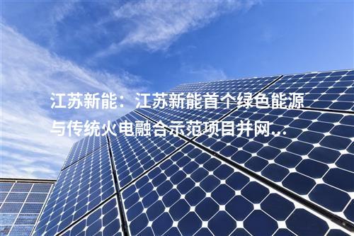 江蘇新能：江蘇新能首個綠色能源與傳統(tǒng)火電融合示范項目并網(wǎng)投運(yùn)