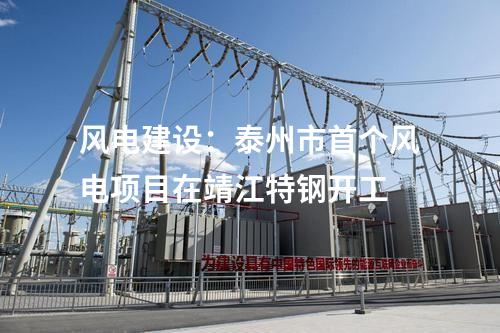 風(fēng)電建設(shè)：泰州市首個風(fēng)電項目在靖江特鋼開工