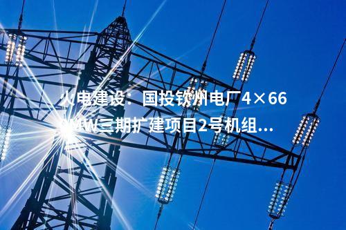 火電建設(shè):國投欽州電廠4×660MW三期擴(kuò)建項目2號機(jī)組通過168小時滿負(fù)荷試運(yùn)行