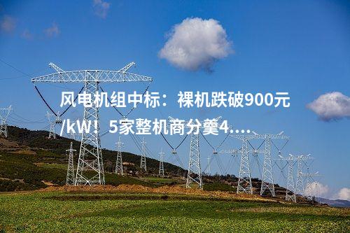 風(fēng)電機(jī)組中標(biāo)：裸機(jī)跌破900元/kW！5家整機(jī)商分羹4.2GW風(fēng)電大單