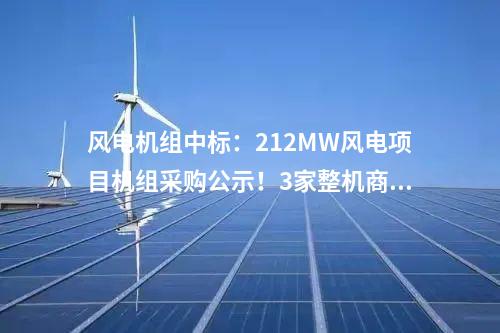 風(fēng)電機(jī)組中標(biāo)：212MW風(fēng)電項(xiàng)目機(jī)組采購(gòu)公示！3家整機(jī)商中標(biāo)