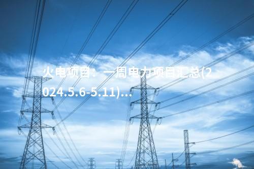 火電項(xiàng)目：一周電力項(xiàng)目匯總(2024.5.6-5.11)—核準(zhǔn)、開工、并網(wǎng)等