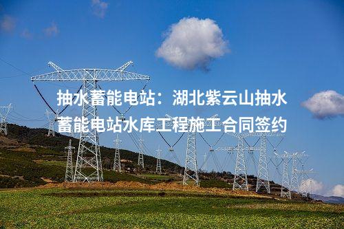 抽水蓄能電站:湖北紫云山抽水蓄能電站水庫工程施工合同簽約