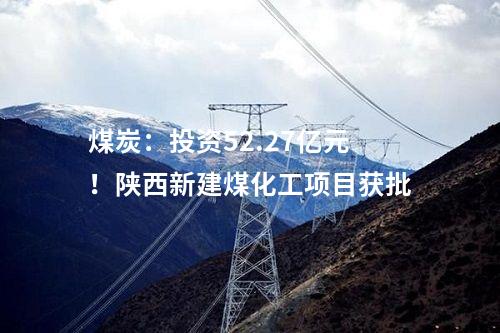 煤炭：投資52.27億元！陜西新建煤化工項(xiàng)目獲批