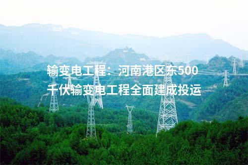 輸變電工程：河南港區(qū)東500千伏輸變電工程全面建成投運(yùn)