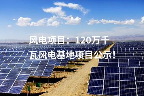 風(fēng)電項(xiàng)目：120萬(wàn)千瓦風(fēng)電基地項(xiàng)目公示！