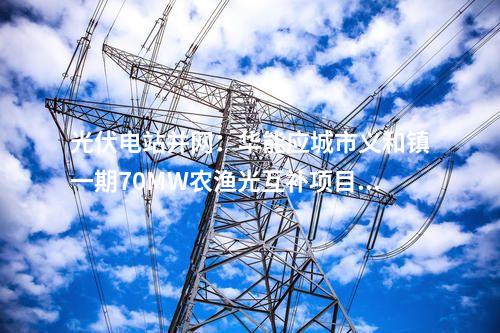 光伏電站并網(wǎng)：華能應(yīng)城市義和鎮(zhèn)一期70MW農(nóng)漁光互補(bǔ)項(xiàng)目并網(wǎng)