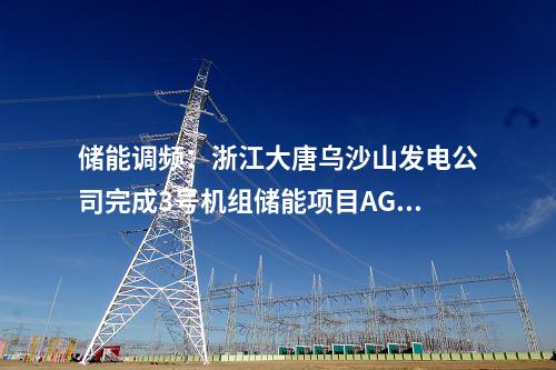 儲能調(diào)頻:浙江大唐烏沙山發(fā)電公司完成3號機組儲能項目AGC及一次調(diào)頻試驗