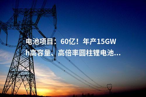 電池項目：60億！年產(chǎn)15GWh高容量、高倍率圓柱鋰電池項目簽約