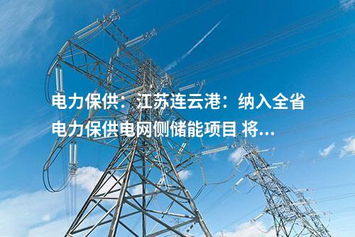 電力保供:江蘇連云港:納入全省電力保供電網(wǎng)側(cè)儲(chǔ)能項(xiàng)目 將擔(dān)負(fù)今年全省迎峰度夏應(yīng)急頂峰重任