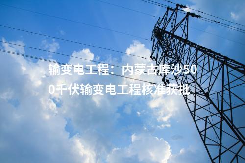 輸變電工程：內(nèi)蒙古庫沙500千伏輸變電工程核準(zhǔn)獲批