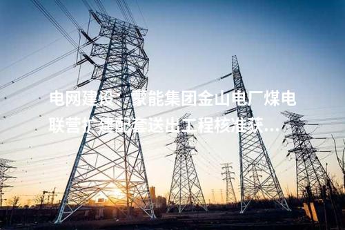 電網(wǎng)建設：蒙能集團金山電廠煤電聯(lián)營擴建配套送出工程核準獲批