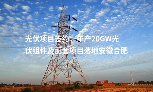光伏項目簽約:年產(chǎn)20GW光伏組件及配套項目落地安徽合肥