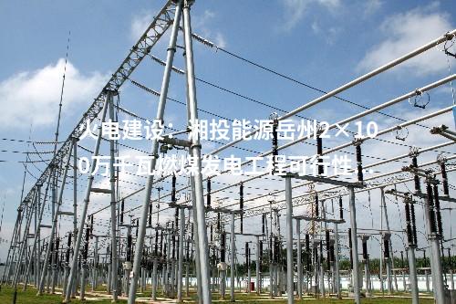 火電建設(shè)：湘投能源岳州2×100萬千瓦燃煤發(fā)電工程可行性研究報告通過收口評審