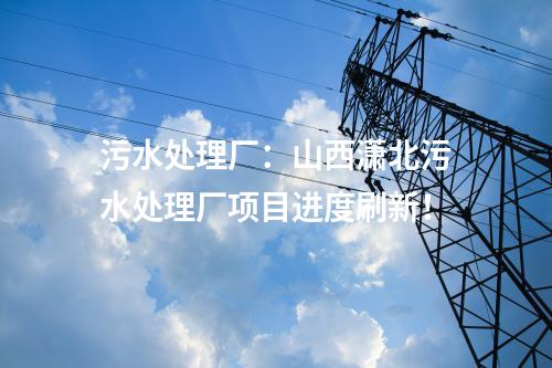 污水處理廠：山西瀟北污水處理廠項(xiàng)目進(jìn)度刷新！