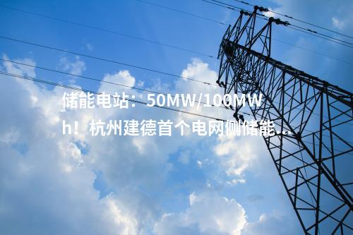 儲能電站：50MW/100MWh！杭州建德首個(gè)電網(wǎng)側(cè)儲能電站一期項(xiàng)目成功并網(wǎng)
