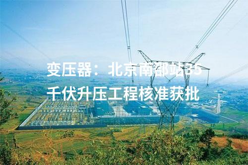 變壓器：北京南邵站35千伏升壓工程核準獲批