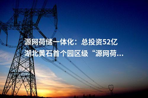源網(wǎng)荷儲(chǔ)一體化：總投資52億 湖北黃石首個(gè)園區(qū)級(jí)“源網(wǎng)荷儲(chǔ)一體化”項(xiàng)目開工！