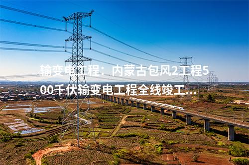 輸變電工程：內蒙古包風2工程500千伏輸變電工程全線竣工 擬月底供電