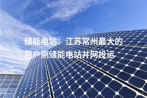 儲能電站：江蘇常州最大的用戶側(cè)儲能電站并網(wǎng)投運(yùn)