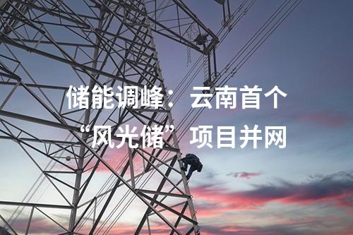 儲能調(diào)峰：云南首個(gè)“風(fēng)光儲”項(xiàng)目并網(wǎng)