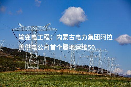 輸變電工程:內(nèi)蒙古電力集團(tuán)阿拉善供電公司首個屬地運(yùn)維500千伏變電站投運(yùn)