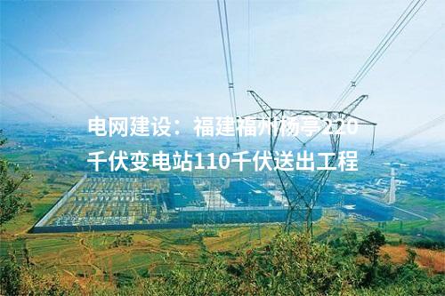 電網(wǎng)建設(shè):福建福州楊亭220千伏變電站110千伏送出工程
