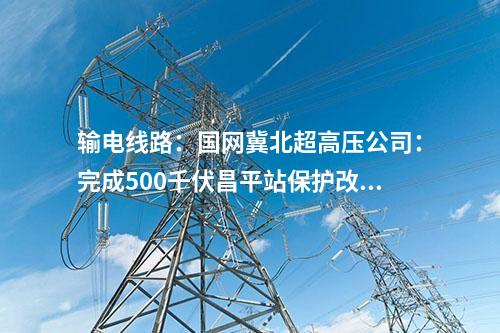 輸電線路：國網(wǎng)冀北超高壓公司：完成500千伏昌平站保護改造工程