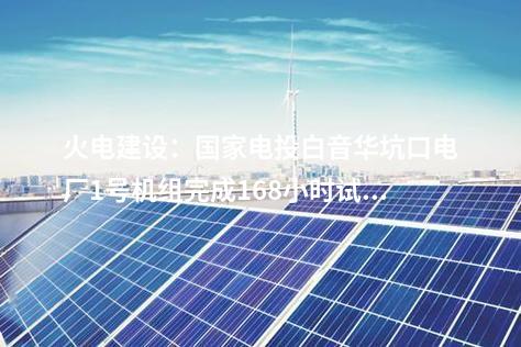 火電建設(shè)：國家電投白音華坑口電廠1號機(jī)組完成168小時試運(yùn)行