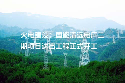 火電建設(shè)：國能清遠電廠二期項目送出工程正式開工