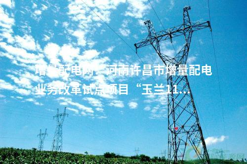 增量配電網(wǎng)：河南許昌市增量配電業(yè)務改革試點項目“玉蘭110千伏輸變電工程”成功并網(wǎng)送電！