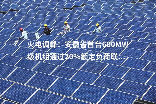 火電調峰:安徽省首臺600MW級機組通過20%額定負荷聯(lián)調試驗