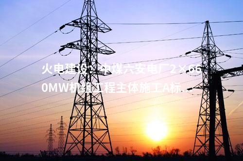 火電建設：中煤六安電廠2×660MW機組工程主體施工A標段中標結果公告