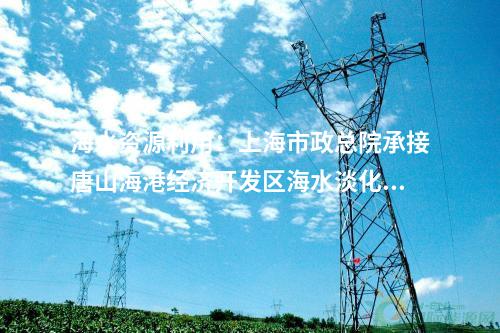 海水資源利用：上海市政總院承接唐山海港經(jīng)濟(jì)開發(fā)區(qū)海水淡化項(xiàng)目！