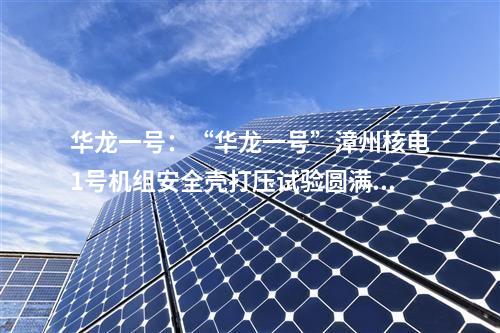 華龍一號(hào):“華龍一號(hào)”漳州核電1號(hào)機(jī)組安全殼打壓試驗(yàn)圓滿(mǎn)成功