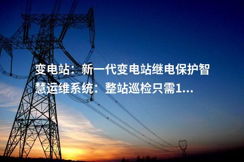 變電站:新一代變電站繼電保護(hù)智慧運(yùn)維系統(tǒng):整站巡檢只需10分鐘