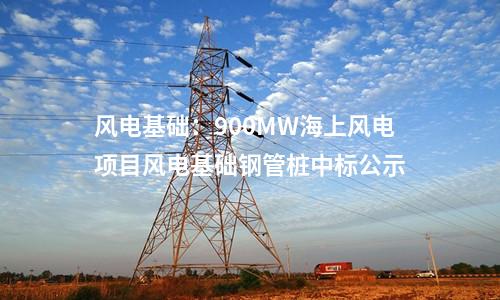 風(fēng)電基礎(chǔ):900MW海上風(fēng)電項(xiàng)目風(fēng)電基礎(chǔ)鋼管樁中標(biāo)公示
