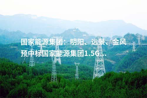 國家能源集團：明陽、遠景、金風(fēng)預(yù)中標國家能源集團1.5GW風(fēng)機采購！