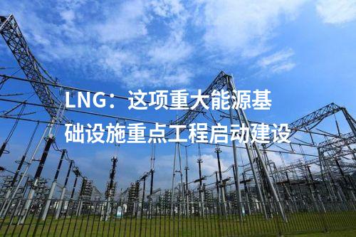 LNG：這項(xiàng)重大能源基礎(chǔ)設(shè)施重點(diǎn)工程啟動建設(shè)
