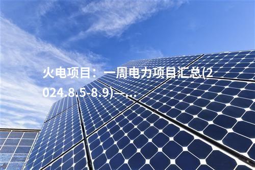 火電項目：一周電力項目匯總(2024.8.5-8.9)—核準(zhǔn)、開工、并網(wǎng)等