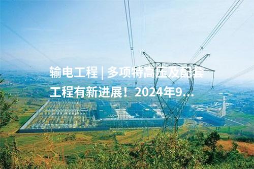 輸電工程 | 多項(xiàng)特高壓及配套工程有新進(jìn)展！2024年9月電網(wǎng)項(xiàng)目整理→