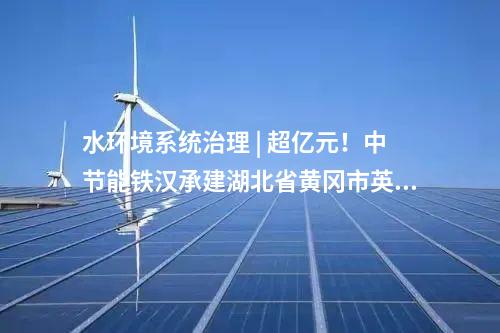 水環(huán)境系統(tǒng)治理 | 超億元！中節(jié)能鐵漢承建湖北省黃岡市英山生態(tài)產(chǎn)品價(jià)值項(xiàng)目順利通過竣工驗(yàn)收！