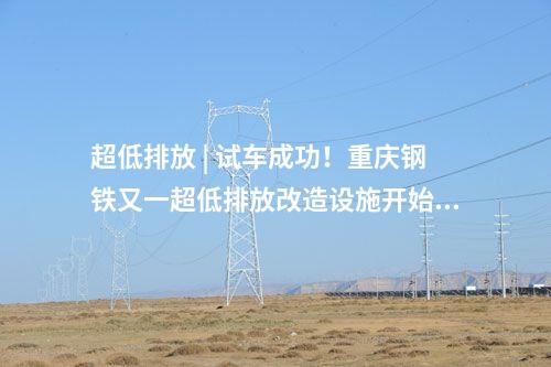 超低排放 | 試車成功！重慶鋼鐵又一超低排放改造設施開始投運