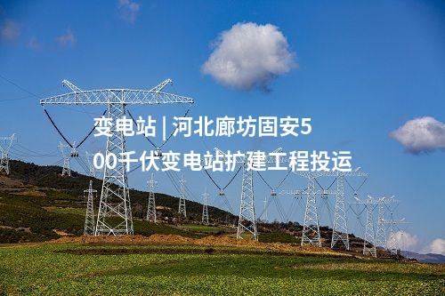 變電站 | 河北廊坊固安500千伏變電站擴(kuò)建工程投運(yùn)