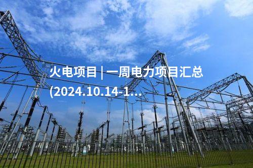 火電項目 | 一周電力項目匯總(2024.10.14-10.18)—核準、開工、并網(wǎng)等