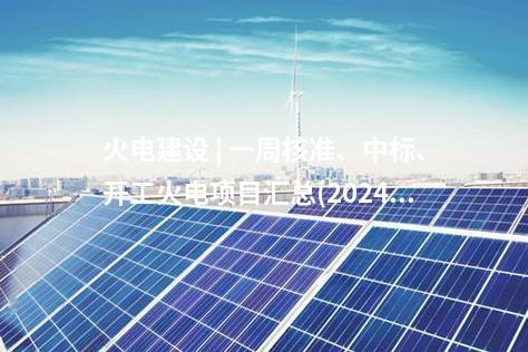 火電建設 | 一周核準、中標、開工火電項目匯總(2024.10.14-10.18)—北極星火力發(fā)電網(wǎng)