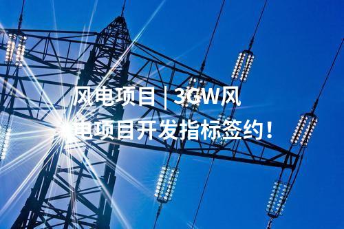 風(fēng)電項目 | 3GW風(fēng)電項目開發(fā)指標(biāo)簽約!